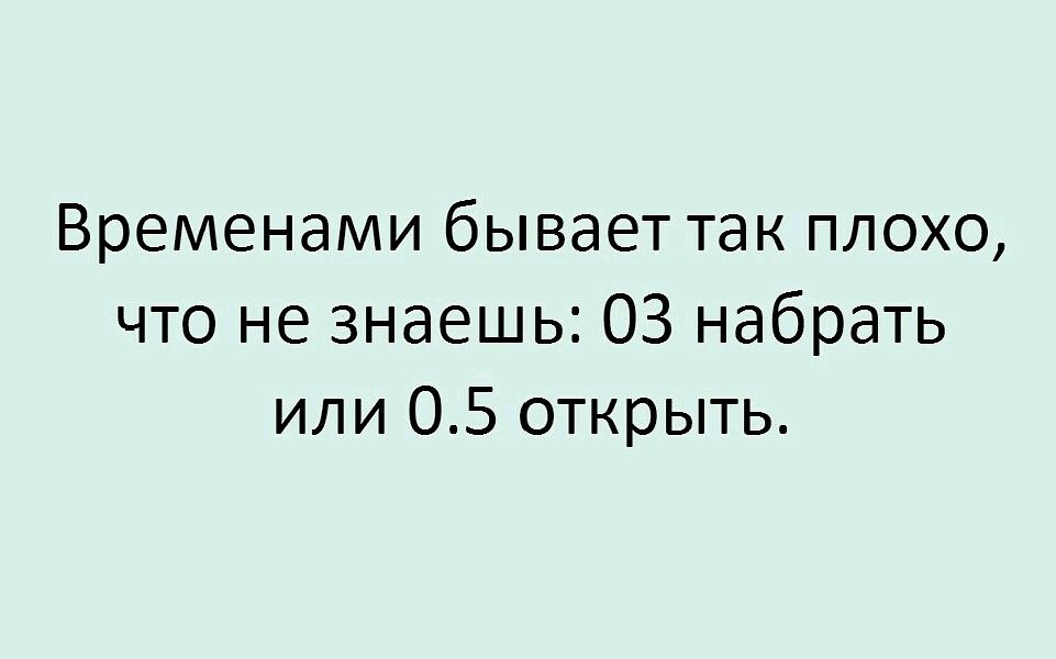 Я не знаю что набирать. Бывает так плохо. Временами бывает так плохо что не знаешь 03 набрать или 0.5 открыть. Иногда бывает так плохо что не знаешь 03 набрать или 0.5 открыть. Так бывает.